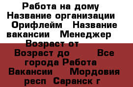 Работа на дому › Название организации ­ Орифлейм › Название вакансии ­ Менеджер  › Возраст от ­ 18 › Возраст до ­ 30 - Все города Работа » Вакансии   . Мордовия респ.,Саранск г.